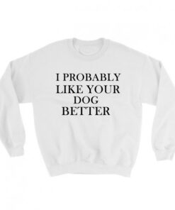 I Probably Like Your Dog Better Sweatshirt Unisex