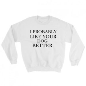 I Probably Like Your Dog Better Sweatshirt Unisex