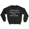I Probably Like Your Dog Better Sweatshirt Unisex