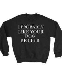 I Probably Like Your Dog Better Sweatshirt Unisex