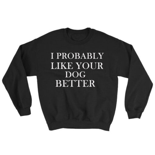 I Probably Like Your Dog Better Sweatshirt Unisex