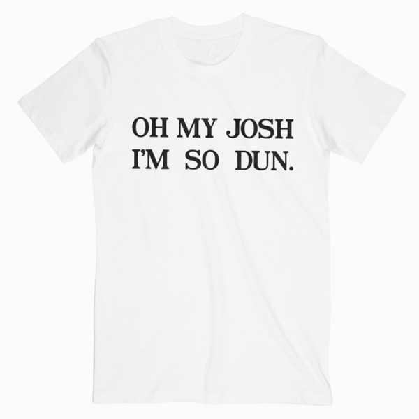 Oh My Josh I'm So Dun T shirt Unisex