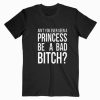 Ain’t You Ever Seen A Princess Be A Bad Bitch Ariana Grande T shirt