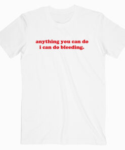 Anything You Can Do I Can Do Bleeding T shirt Unisex