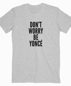 Don't Worry Beyonce T shirt