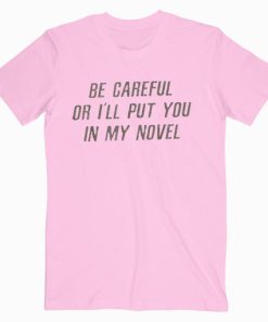 be careful or i'll put you in my novel t shirt