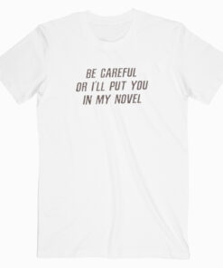 be careful or i'll put you in my novel t shirt