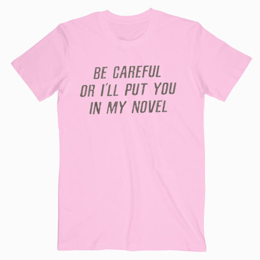 be careful or i'll put you in my novel t shirt
