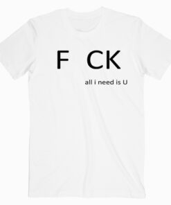 Fuck All I Need Is You T shirt