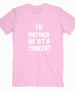 Id rather be at a concert T shirt Quotes