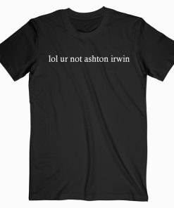 lol ur not ashton irwin t shirt