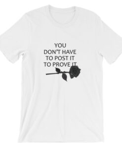you don’t have to post it to prove it t shirt
