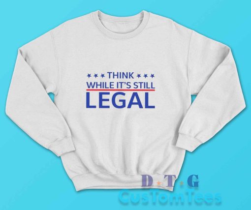 Think While Its Still Legal Sweatshirt