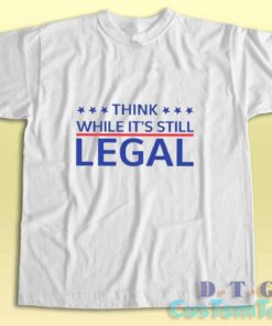 Think While Its Still Legal T-Shirt