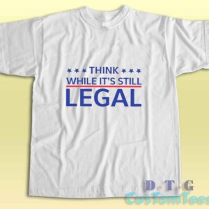Think While Its Still Legal T-Shirt
