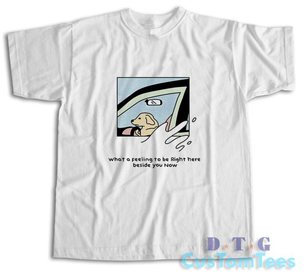 Dog Driver What A Feeling To Be Right Here T-Shirt