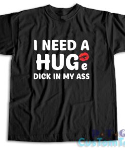 I Need A Huge Dick In My Ass T-Shirt