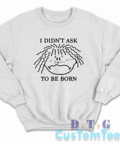 I Didn't Ask To Be Born Sweatshirt Color White