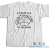 I Didn't Ask To Be Born T-Shirt