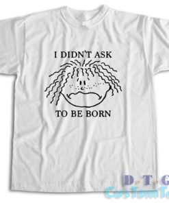 I Didn't Ask To Be Born T-Shirt